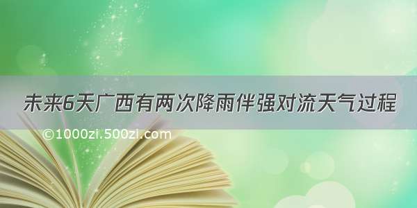 未来6天广西有两次降雨伴强对流天气过程