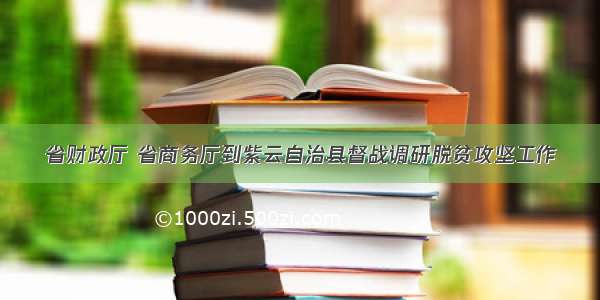 省财政厅 省商务厅到紫云自治县督战调研脱贫攻坚工作