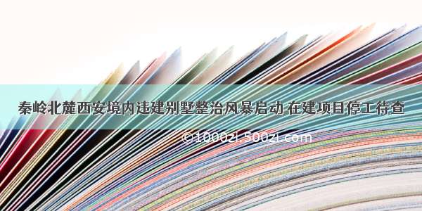 秦岭北麓西安境内违建别墅整治风暴启动 在建项目停工待查