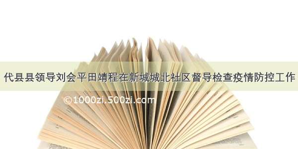 代县县领导刘会平田靖程在新城城北社区督导检查疫情防控工作