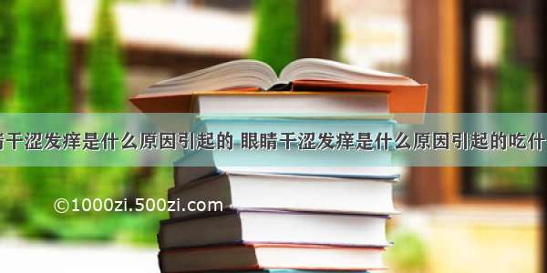 眼睛干涩发痒是什么原因引起的 眼睛干涩发痒是什么原因引起的吃什么药