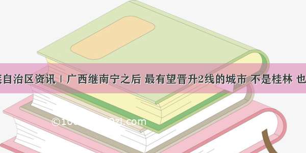 广西壮族自治区资讯｜广西继南宁之后 最有望晋升2线的城市 不是桂林 也不是梧州