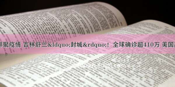 警惕！本土再现群聚疫情 吉林舒兰“封城”！全球确诊超410万 美国副总统被隔离？白