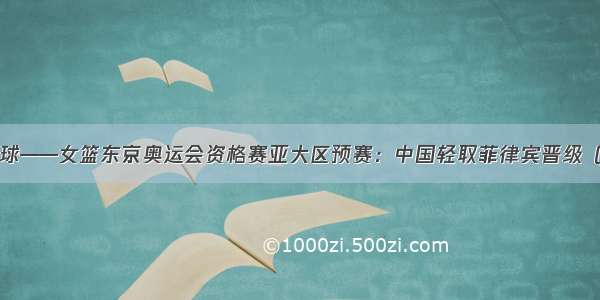 篮球——女篮东京奥运会资格赛亚大区预赛：中国轻取菲律宾晋级（1）