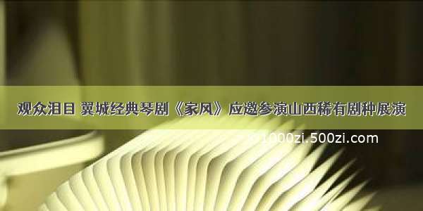 观众泪目 翼城经典琴剧《家风》应邀参演山西稀有剧种展演