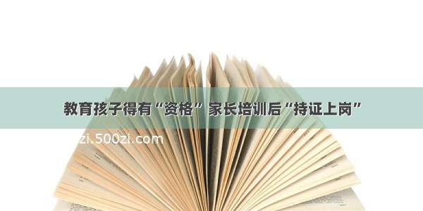 教育孩子得有“资格” 家长培训后“持证上岗”