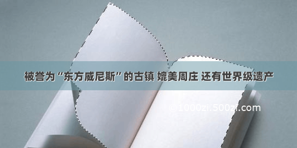 被誉为“东方威尼斯”的古镇 媲美周庄 还有世界级遗产