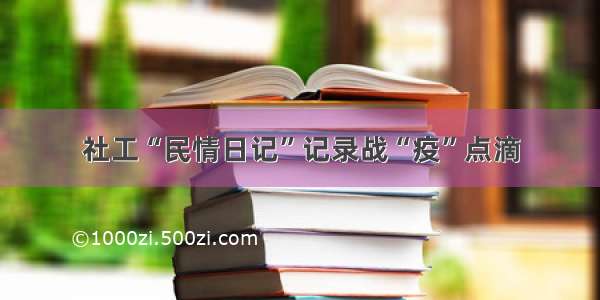 社工“民情日记”记录战“疫”点滴