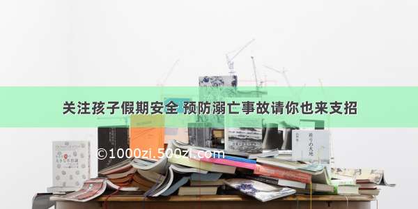 关注孩子假期安全 预防溺亡事故请你也来支招