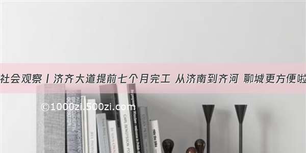 社会观察丨济齐大道提前七个月完工 从济南到齐河 聊城更方便啦