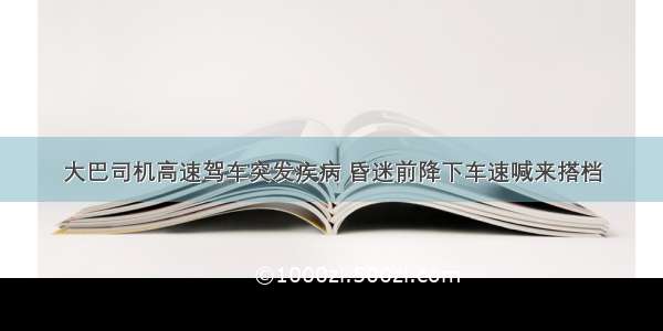 大巴司机高速驾车突发疾病 昏迷前降下车速喊来搭档