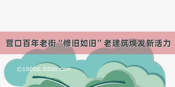 营口百年老街“修旧如旧”老建筑焕发新活力