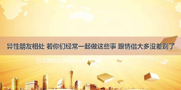 异性朋友相处 若你们经常一起做这些事 跟情侣大多没差别了