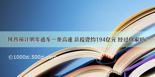 陕西预计明年通车一条高速 总投资约194亿元 经过你家吗？