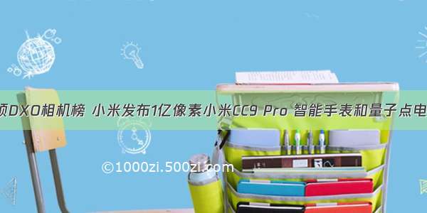 登顶DXO相机榜 小米发布1亿像素小米CC9 Pro 智能手表和量子点电视