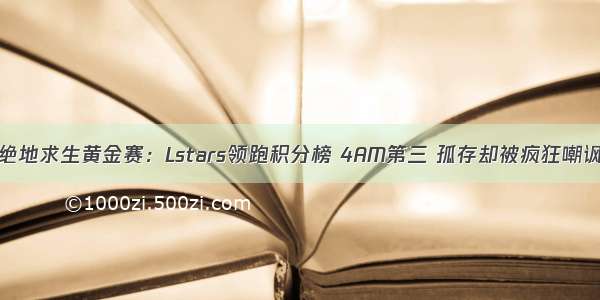 绝地求生黄金赛：Lstars领跑积分榜 4AM第三 孤存却被疯狂嘲讽