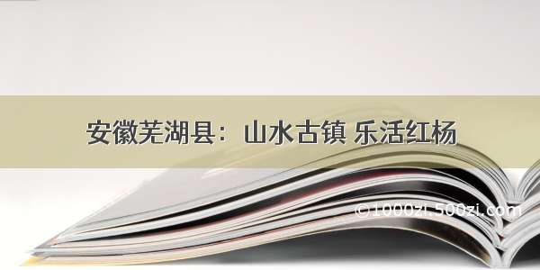 安徽芜湖县：山水古镇 乐活红杨