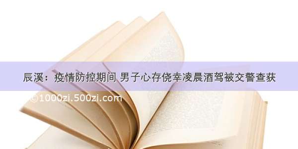 辰溪：疫情防控期间 男子心存侥幸凌晨酒驾被交警查获