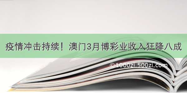 疫情冲击持续！澳门3月博彩业收入狂降八成