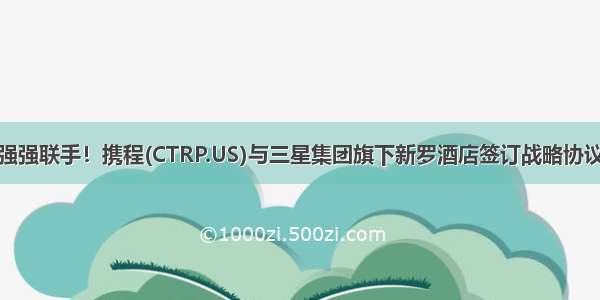 强强联手！携程(CTRP.US)与三星集团旗下新罗酒店签订战略协议