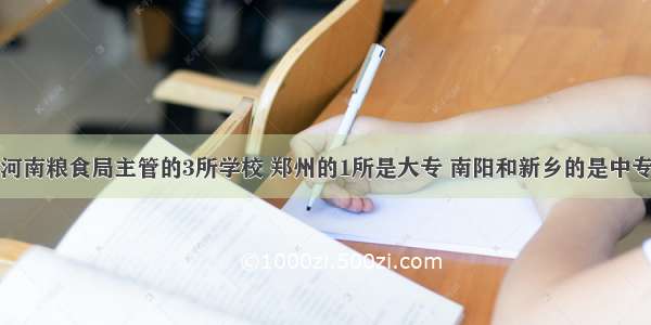 河南粮食局主管的3所学校 郑州的1所是大专 南阳和新乡的是中专