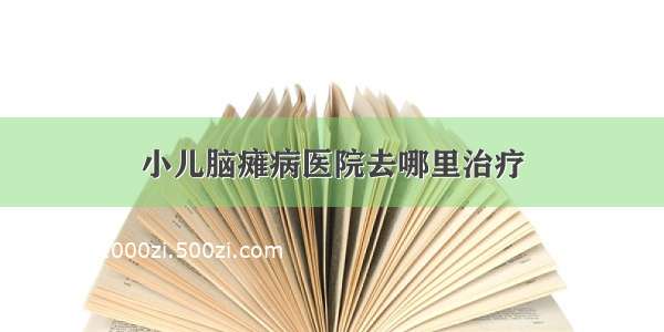 小儿脑瘫病医院去哪里治疗