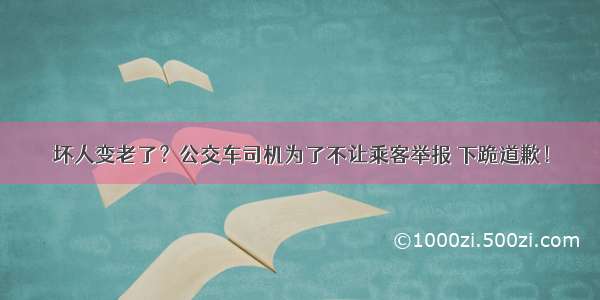 坏人变老了？公交车司机为了不让乘客举报 下跪道歉！