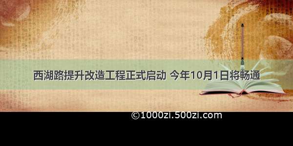 西湖路提升改造工程正式启动 今年10月1日将畅通