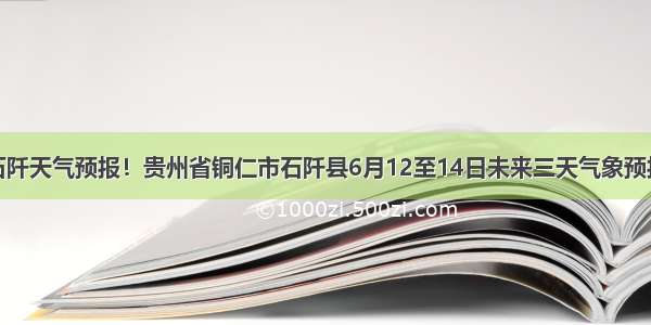 石阡天气预报！贵州省铜仁市石阡县6月12至14日未来三天气象预报