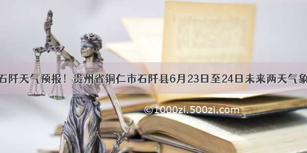 石阡天气预报！贵州省铜仁市石阡县6月23日至24日未来两天气象