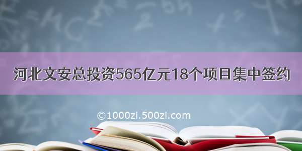 河北文安总投资565亿元18个项目集中签约