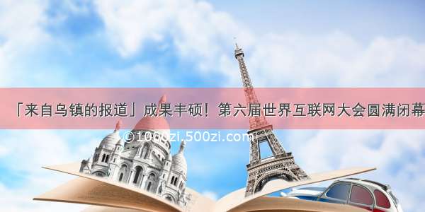 「来自乌镇的报道」成果丰硕！第六届世界互联网大会圆满闭幕