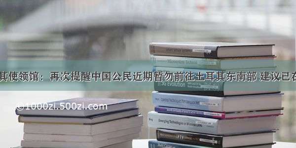 中国驻土耳其使领馆：再次提醒中国公民近期暂勿前往土耳其东南部 建议已在当地的及时