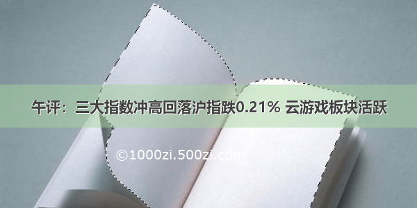 午评：三大指数冲高回落沪指跌0.21% 云游戏板块活跃