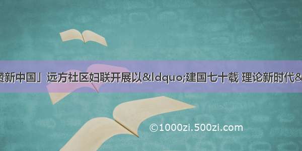 「巾帼心向党 礼赞新中国」远方社区妇联开展以“建国七十载 理论新时代”主题理论宣