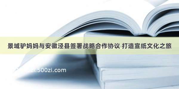 景域驴妈妈与安徽泾县签署战略合作协议 打造宣纸文化之旅