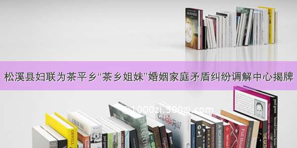 松溪县妇联为茶平乡“茶乡姐妹”婚姻家庭矛盾纠纷调解中心揭牌