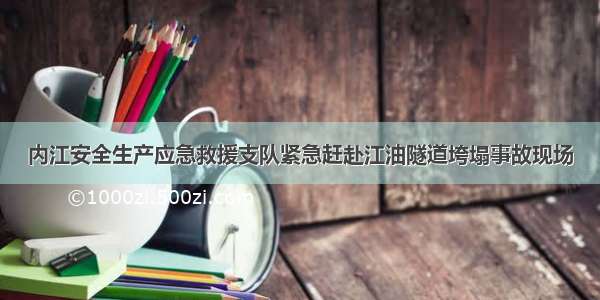 内江安全生产应急救援支队紧急赶赴江油隧道垮塌事故现场