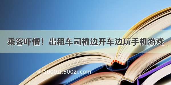 乘客吓懵！出租车司机边开车边玩手机游戏