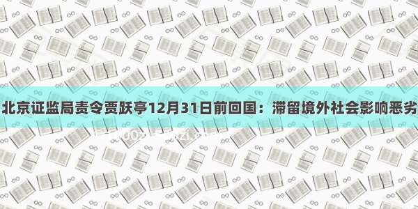 北京证监局责令贾跃亭12月31日前回国：滞留境外社会影响恶劣