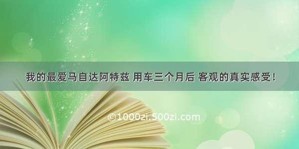 我的最爱马自达阿特兹 用车三个月后 客观的真实感受！