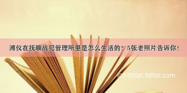 溥仪在抚顺战犯管理所里是怎么生活的？5张老照片告诉你！