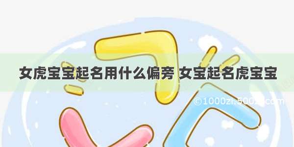 女虎宝宝起名用什么偏旁 女宝起名虎宝宝