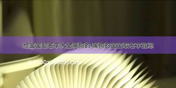 给宝宝起名字大全属狗的 属狗的宝宝取名字宜忌