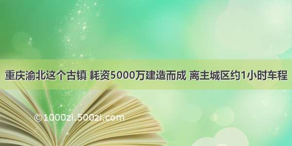 重庆渝北这个古镇 耗资5000万建造而成 离主城区约1小时车程