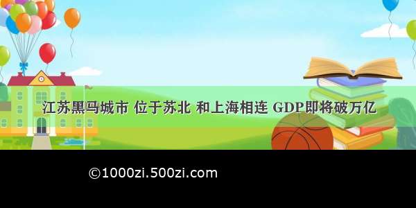 江苏黑马城市 位于苏北 和上海相连 GDP即将破万亿