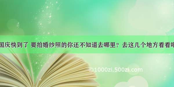 国庆快到了 要拍婚纱照的你还不知道去哪里？去这几个地方看看吧