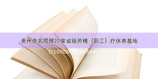 贵州命名授牌20家省级劳模（职工）疗休养基地