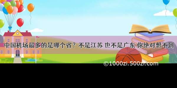 中国机场最多的是哪个省？不是江苏 也不是广东 你绝对想不到