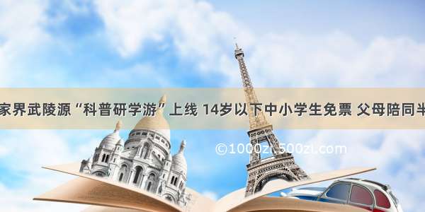 张家界武陵源“科普研学游”上线 14岁以下中小学生免票 父母陪同半价